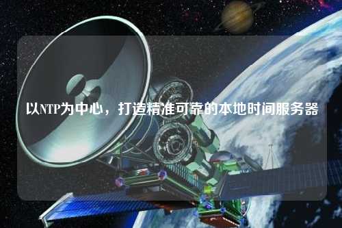 以NTP為中心，打造精準可靠的本地時(shí)間服務(wù)器