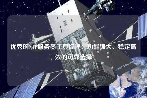 優(yōu)秀的NTP服務(wù)器工具綜述：功能強大、穩定高效的可靠選擇