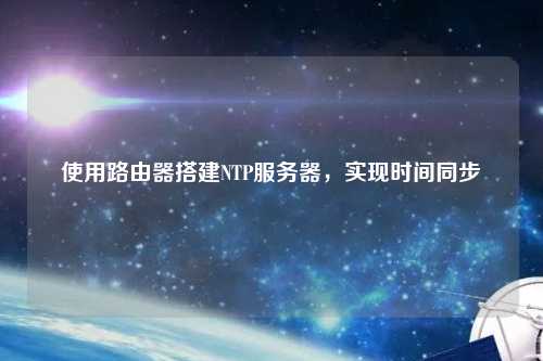 使用路由器搭建NTP服務(wù)器，實(shí)現時(shí)間同步
