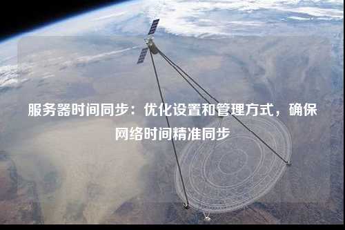 服務(wù)器時(shí)間同步：優(yōu)化設置和管理方式，確保網(wǎng)絡(luò )時(shí)間精準同步