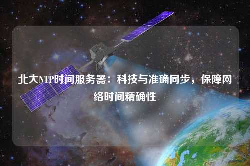 北大NTP時(shí)間服務(wù)器：科技與準確同步，保障網(wǎng)絡(luò )時(shí)間精確性