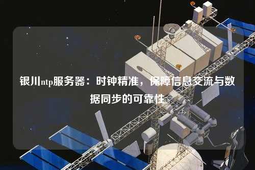 銀川ntp服務(wù)器：時(shí)鐘精準，保障信息交流與數據同步的可靠性
