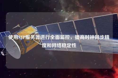 使用NTP服務(wù)器進(jìn)行全面監控，提高時(shí)鐘同步精度和網(wǎng)絡(luò )穩定性