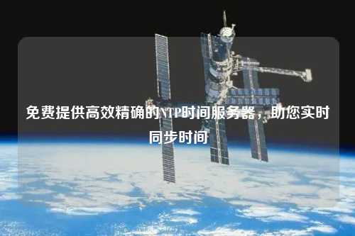 免費提供高效精確的NTP時(shí)間服務(wù)器，助您實(shí)時(shí)同步時(shí)間