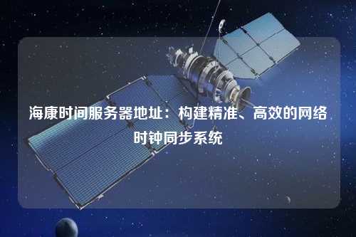 ?？禃r(shí)間服務(wù)器地址：構建精準、高效的網(wǎng)絡(luò )時(shí)鐘同步系統