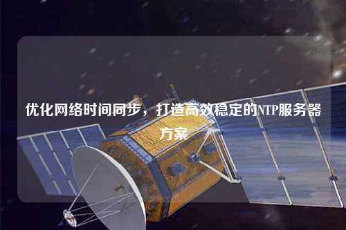 優(yōu)化網(wǎng)絡(luò )時(shí)間同步，打造高效穩定的NTP服務(wù)器方案