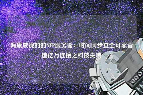 ?？低暤牡腘TP服務(wù)器：時(shí)間同步安全可靠營(yíng)造億萬(wàn)連接之科技尖端