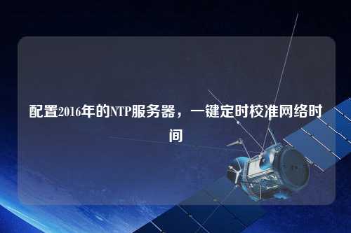 配置2016年的NTP服務(wù)器，一鍵定時(shí)校準網(wǎng)絡(luò )時(shí)間