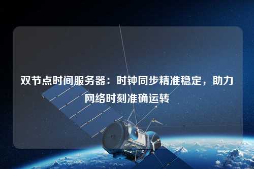 雙節點(diǎn)時(shí)間服務(wù)器：時(shí)鐘同步精準穩定，助力網(wǎng)絡(luò )時(shí)刻準確運轉