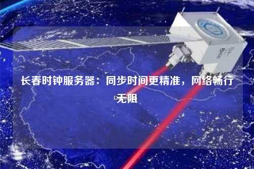 長(cháng)春時(shí)鐘服務(wù)器：同步時(shí)間更精準，網(wǎng)絡(luò )暢行無(wú)阻