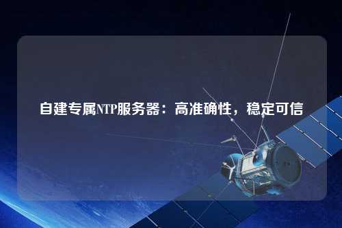 自建專(zhuān)屬NTP服務(wù)器：高準確性，穩定可信