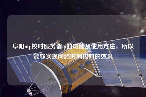 阜陽(yáng)ntp校時(shí)服務(wù)器ip的功能及使用方法，所以能夠實(shí)現網(wǎng)絡(luò )時(shí)間校對的效果