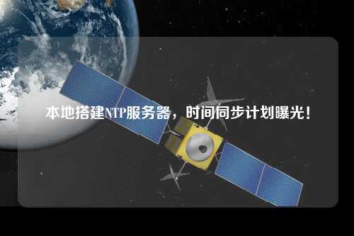 本地搭建NTP服務(wù)器，時(shí)間同步計劃曝光！