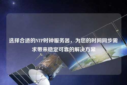 選擇合適的NTP時(shí)鐘服務(wù)器，為您的時(shí)間同步需求帶來(lái)穩定可靠的解決方案