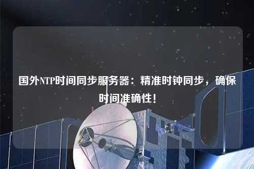 國外NTP時(shí)間同步服務(wù)器：精準時(shí)鐘同步，確保時(shí)間準確性！