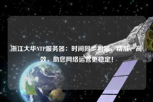 浙江大華NTP服務(wù)器：時(shí)間同步利器，精準、高效，助您網(wǎng)絡(luò )運營(yíng)更穩定！