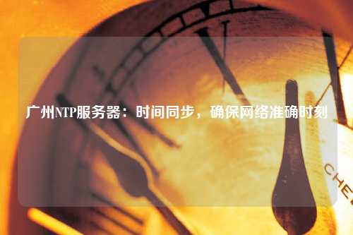 廣州NTP服務(wù)器：時(shí)間同步，確保網(wǎng)絡(luò )準確時(shí)刻