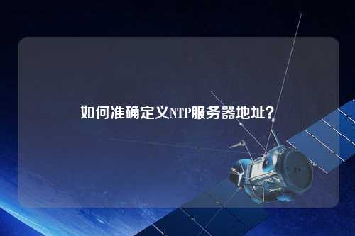 如何準確定義NTP服務(wù)器地址？