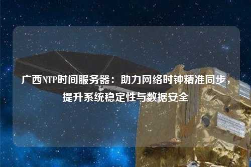 廣西NTP時(shí)間服務(wù)器：助力網(wǎng)絡(luò )時(shí)鐘精準同步，提升系統穩定性與數據安全