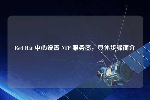 Red Hat 中心設置 NTP 服務(wù)器，具體步驟簡(jiǎn)介