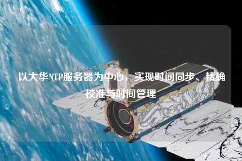 以大華NTP服務(wù)器為中心，實(shí)現時(shí)間同步、精確校準與時(shí)間管理