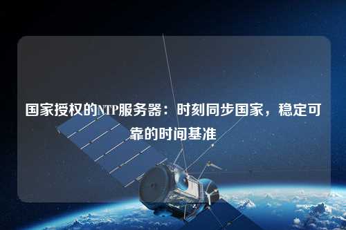 國家授權的NTP服務(wù)器：時(shí)刻同步國家，穩定可靠的時(shí)間基準