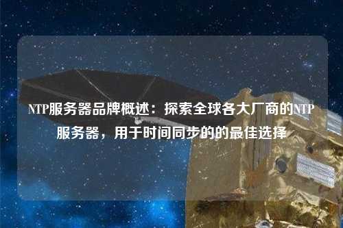 NTP服務(wù)器品牌概述：探索全球各大廠(chǎng)商的NTP服務(wù)器，用于時(shí)間同步的的最佳選擇