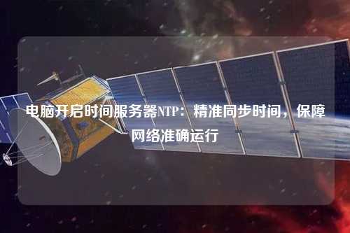 電腦開(kāi)啟時(shí)間服務(wù)器NTP：精準同步時(shí)間，保障網(wǎng)絡(luò )準確運行
