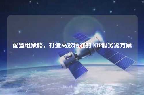 配置組策略，打造高效精準的 NTP服務(wù)器方案