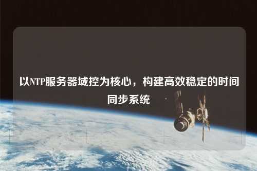以NTP服務(wù)器域控為核心，構建高效穩定的時(shí)間同步系統