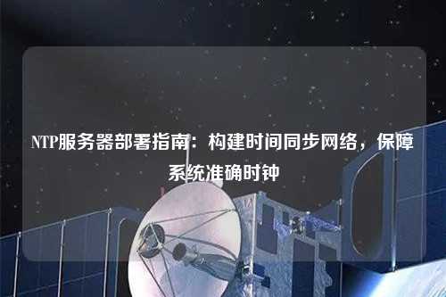 NTP服務(wù)器部署指南：構建時(shí)間同步網(wǎng)絡(luò )，保障系統準確時(shí)鐘