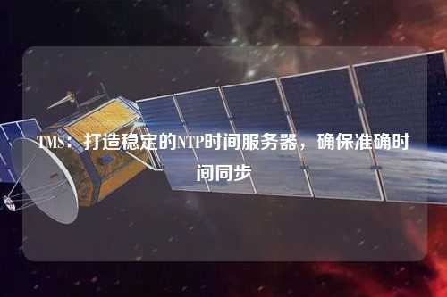 TMS：打造穩定的NTP時(shí)間服務(wù)器，確保準確時(shí)間同步