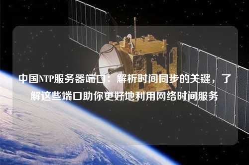 中國NTP服務(wù)器端口：解析時(shí)間同步的關(guān)鍵，了解這些端口助你更好地利用網(wǎng)絡(luò )時(shí)間服務(wù)