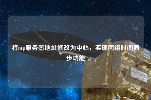 將ntp服務(wù)器地址修改為中心，實(shí)現網(wǎng)絡(luò )時(shí)間同步功能