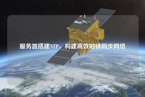 服務(wù)器搭建NTP，構建高效時(shí)鐘同步網(wǎng)絡(luò )
