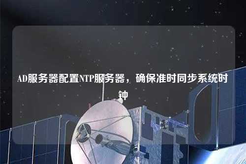 AD服務(wù)器配置NTP服務(wù)器，確保準時(shí)同步系統時(shí)鐘