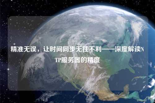 精準無(wú)誤，讓時(shí)間同步無(wú)往不利——深度解讀NTP服務(wù)器的精度