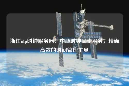 浙江ntp時(shí)鐘服務(wù)器：中心時(shí)鐘同步服務(wù)，精確高效的時(shí)間管理工具