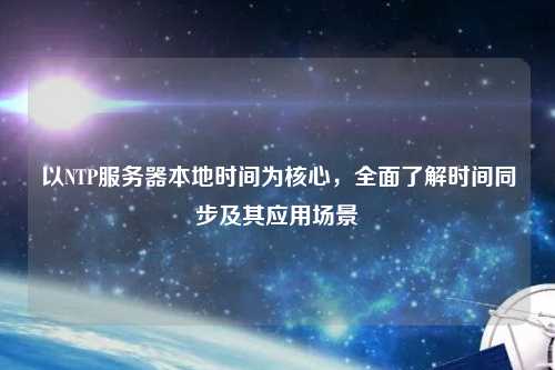 以NTP服務(wù)器本地時(shí)間為核心，全面了解時(shí)間同步及其應用場(chǎng)景