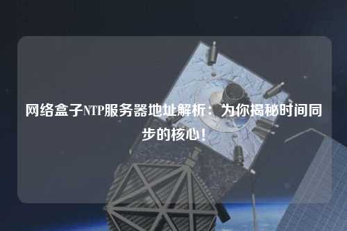 網(wǎng)絡(luò )盒子NTP服務(wù)器地址解析：為你揭秘時(shí)間同步的核心！
