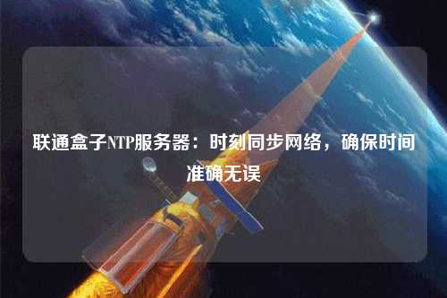 聯(lián)通盒子NTP服務(wù)器：時(shí)刻同步網(wǎng)絡(luò )，確保時(shí)間準確無(wú)誤