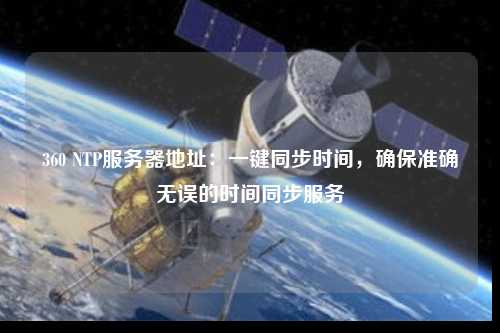 360 NTP服務(wù)器地址：一鍵同步時(shí)間，確保準確無(wú)誤的時(shí)間同步服務(wù)