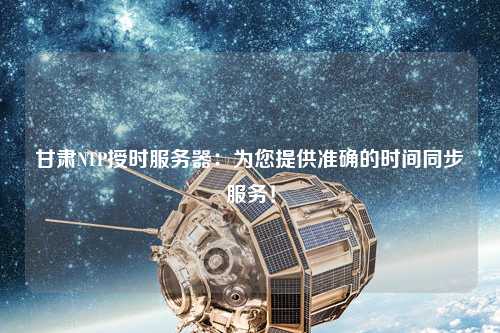 甘肅NTP授時(shí)服務(wù)器：為您提供準確的時(shí)間同步服務(wù)！