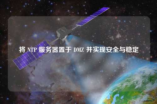 將 NTP 服務(wù)器置于 DMZ 并實(shí)現安全與穩定