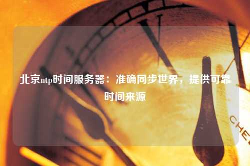 北京ntp時(shí)間服務(wù)器：準確同步世界，提供可靠時(shí)間來(lái)源