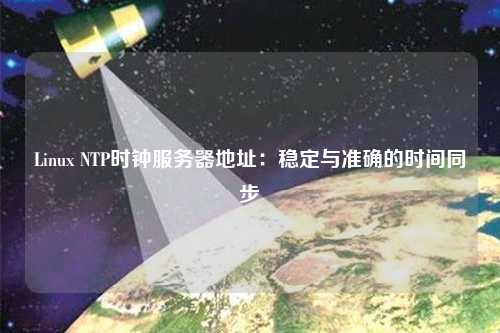 Linux NTP時(shí)鐘服務(wù)器地址：穩定與準確的時(shí)間同步