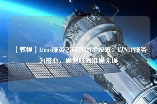 【教程】Linux服務(wù)器時(shí)鐘同步設置：以NTP服務(wù)為核心，確保時(shí)間準確無(wú)誤