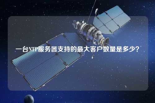 一臺NTP服務(wù)器支持的最大客戶(hù)數量是多少？