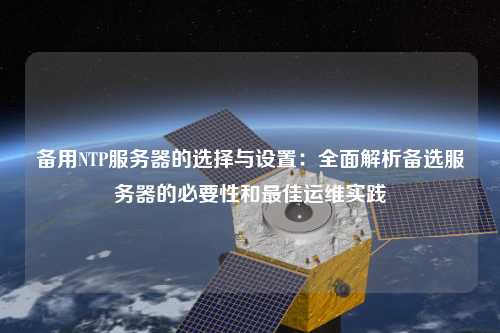 備用NTP服務(wù)器的選擇與設置：全面解析備選服務(wù)器的必要性和最佳運維實(shí)踐