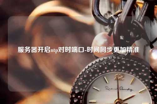 服務(wù)器開(kāi)啟ntp對時(shí)端口-時(shí)間同步更加精準